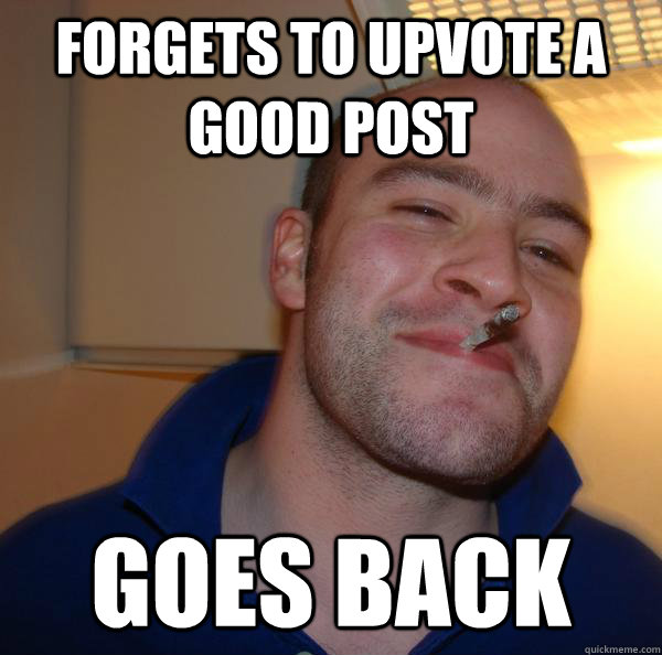 forgets to upvote a good post goes back - Good Guy Greg