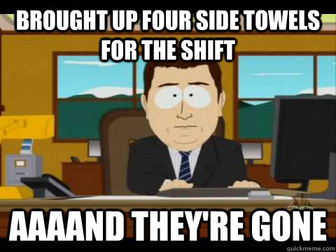 brought up four side towels for the shift aaaand theyre gon - and its gone