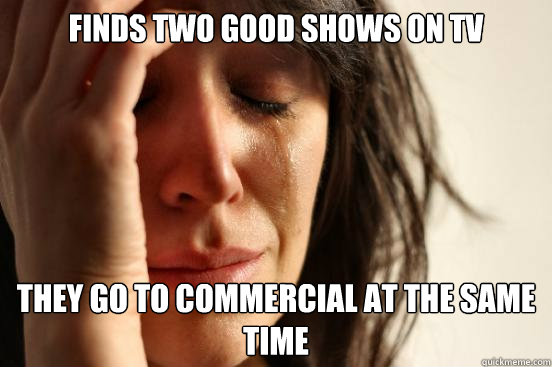 finds two good shows on tv they go to commercial at the same - First World Problems