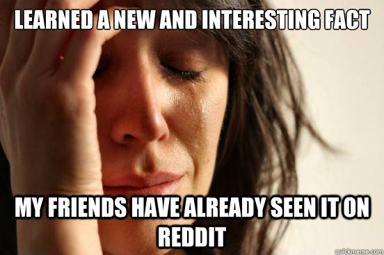 learned a new and interesting fact my friends have already s - First World Problems