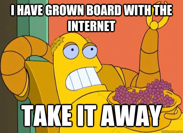 i have grown board with the internet take it away - Hedonismbot