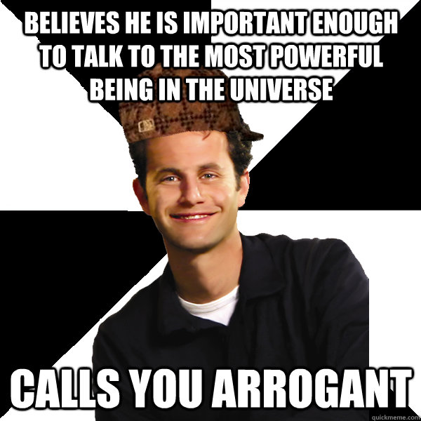 believes he is important enough to talk to the most powerful - Scumbag Christian