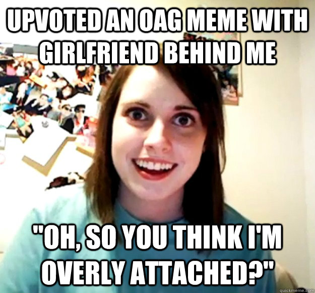 upvoted an oag meme with girlfriend behind me oh so you th - Overly Attached Girlfriend