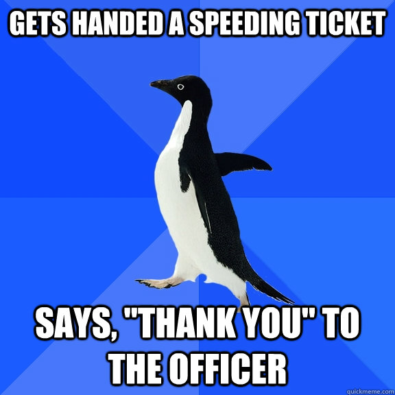 gets handed a speeding ticket says thank you to the offic - Socially Awkward Penguin