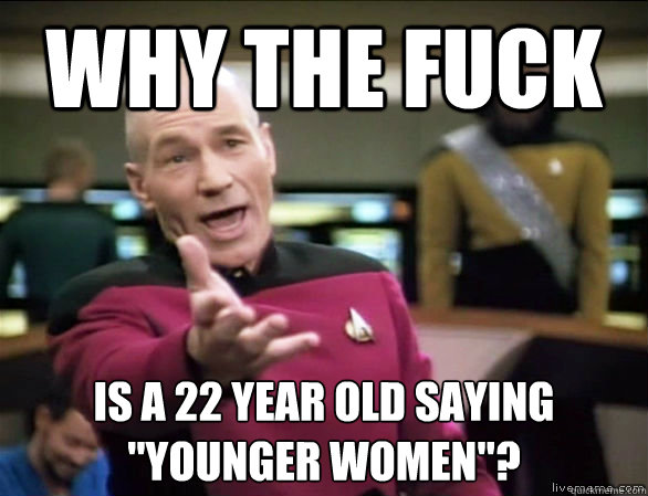 why the fuck is a 22 year old saying younger women - Annoyed Picard HD