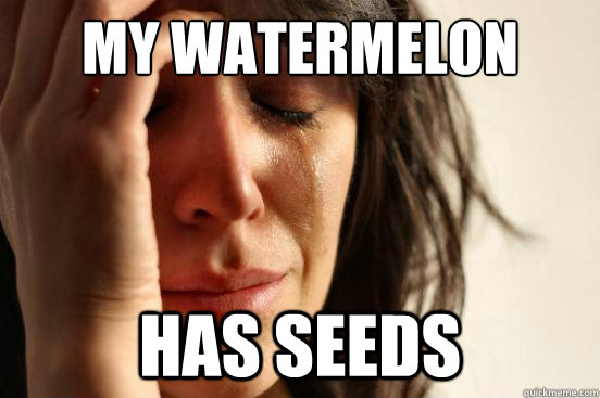 my watermelon has seeds - First World Problems