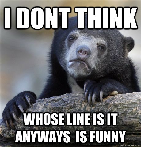 i dont think whose line is it anyways is funny - Confession Bear