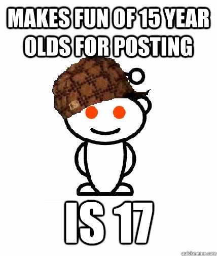 makes fun of 15 year olds for posting is 17 - Scumbag Reddit