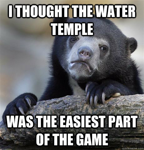i thought the water temple was the easiest part of the game - Confession Bear