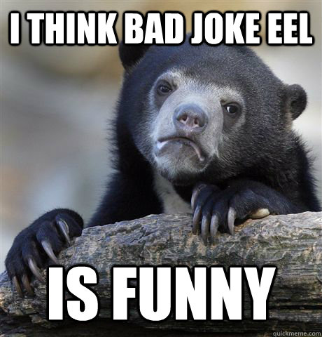 i think bad joke eel is funny - Confession Bear