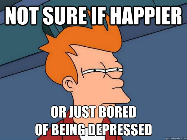 not sure if happier or just bored of being depressed - Futurama Fry