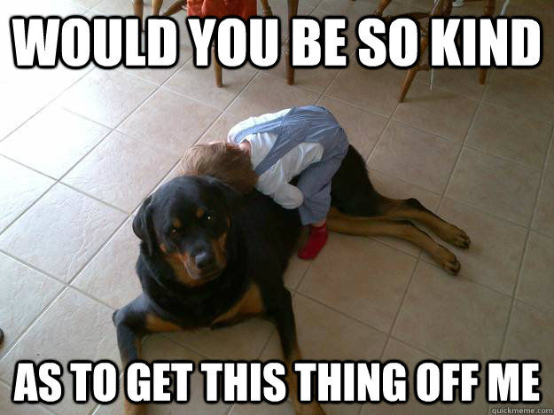 would you be so kind as to get this thing off me -
