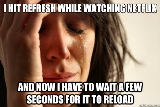 i hit refresh while watching netflix and now i have to wait  - First World Problems
