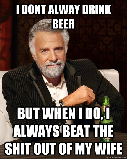 i dont alway drink beer but when i do i always beat the shi - The Most Interesting Man In The World