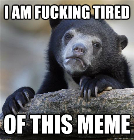 i am fucking tired of this meme - Confession Bear