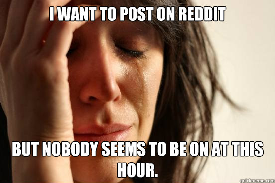 i want to post on reddit but nobody seems to be on at this h - First World Problems