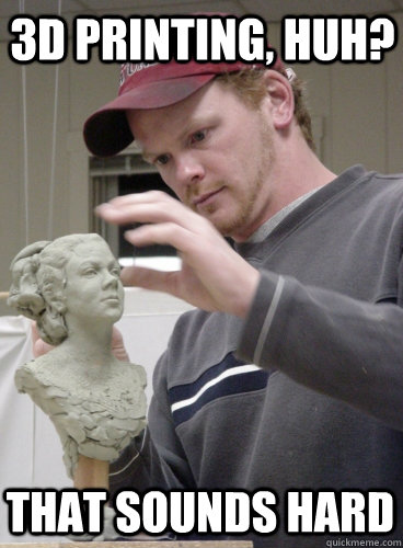 3d printing huh that sounds hard - Sculpt so hard