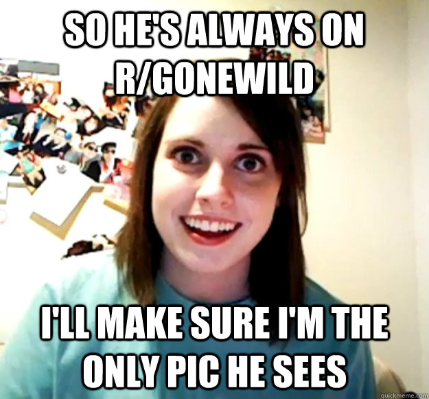 so hes always on rgonewild ill make sure im the only pic - Overly Attached Girlfriend