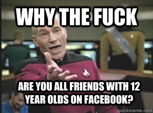 why the fuck are you all friends with 12 year olds on facebo - Annoyed Picard
