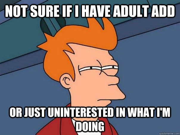 not sure if i have adult add or just uninterested in what i - Futurama Fry