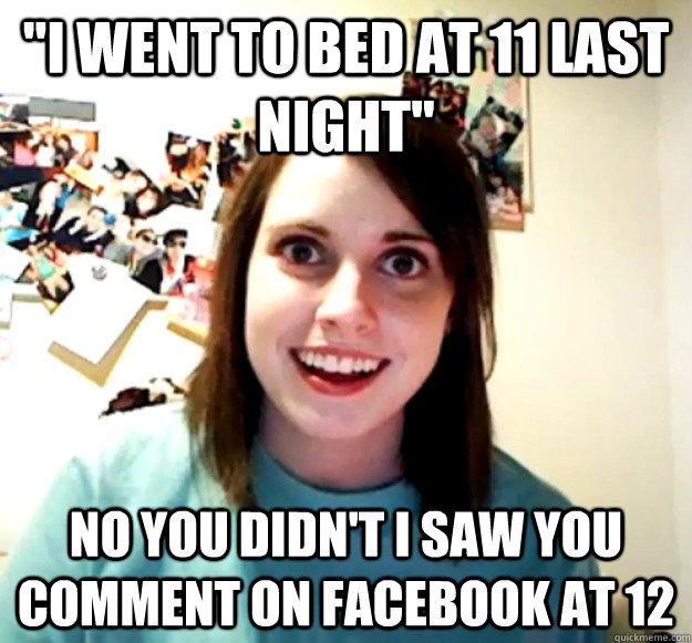 i went to bed at 11 last night no you didnt i saw you com - Overly Attached Girlfriend