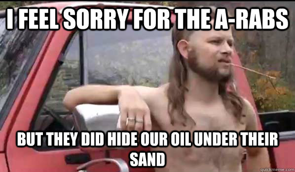 i feel sorry for the arabs but they did hide our oil under - Almost Politically Correct Redneck