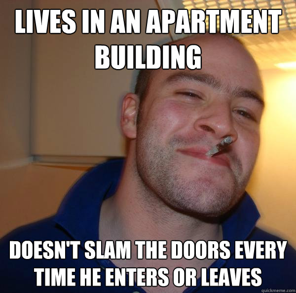 lives in an apartment building doesnt slam the doors every - Good Guy Greg