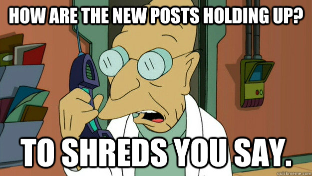 how are the new posts holding up to shreds you say - to shreds