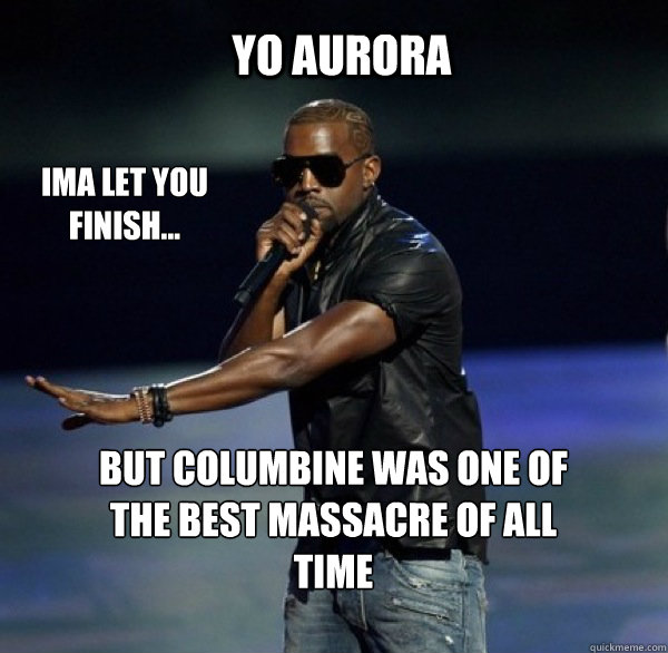 yo aurora ima let you finish but columbine was one of the - Kanye 4 Drew