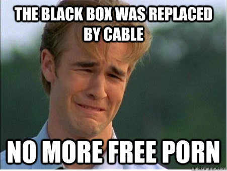 the black box was replaced by cable no more free porn - 1990s Problems