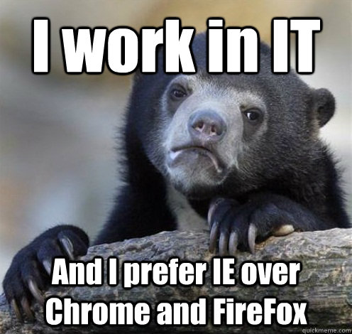 i work in it and i prefer ie over chrome and firefox - Confession Bear Eating