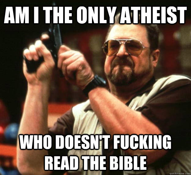 am i the only atheist who doesnt fucking read the bible - Angry Walter