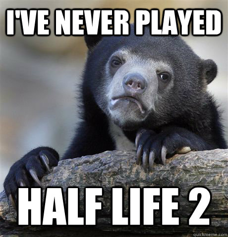 ive never played half life 2 - Confession Bear