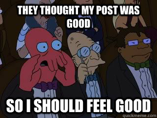 they thought my post was good so i should feel good - Bad Zoidberg