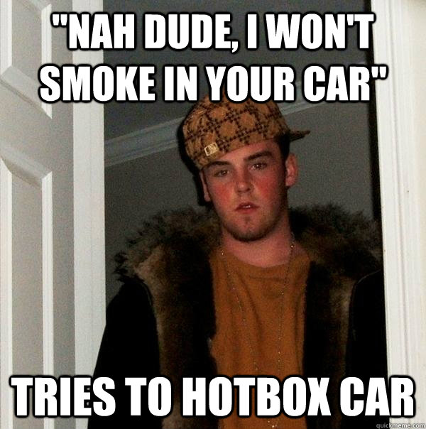 nah dude i wont smoke in your car tries to hotbox car - Scumbag Steve