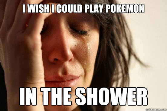 i wish i could play pokemon in the shower - First World Problems