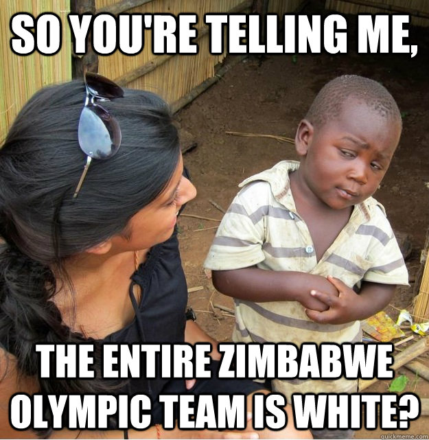 so youre telling me the entire zimbabwe olympic team is wh - Skeptical Third World Kid