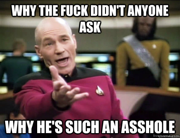 why the fuck didnt anyone ask why hes such an asshole - Annoyed Picard HD