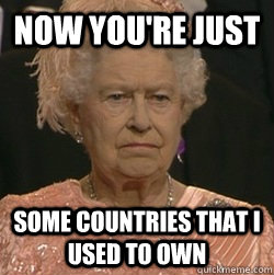 now youre just some countries that i used to own - unimpressed queen