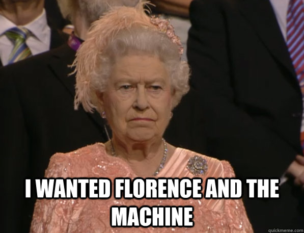 i wanted florence and the machine - Annoyed Queen
