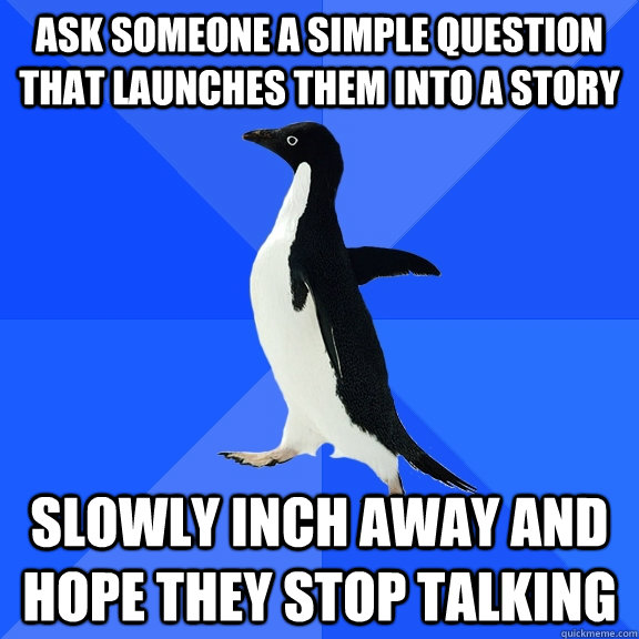 ask someone a simple question that launches them into a stor - Socially Awkward Penguin