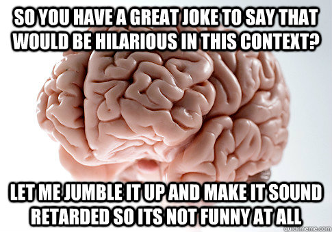 so you have a great joke to say that would be hilarious in t - Scumbag Brain