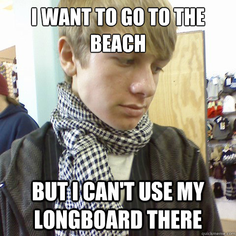 i want to go to the beach but i cant use my longboard there - First World Problems Hipster