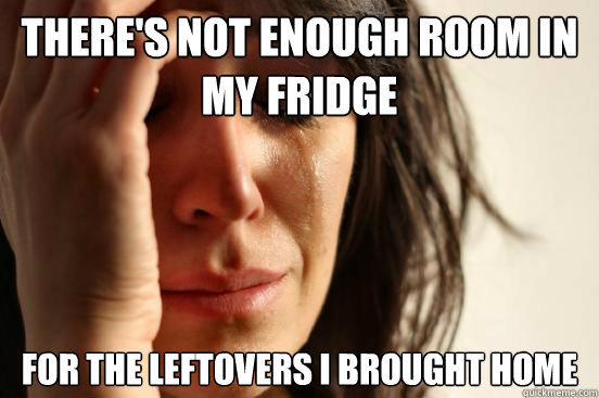 theres not enough room in my fridge for the leftovers i bro - First World Problems