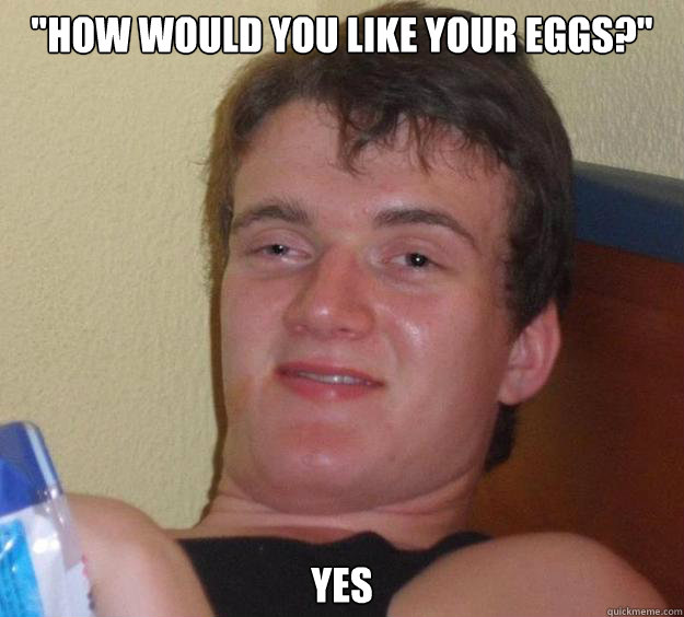 how would you like your eggs yes - 10 Guy
