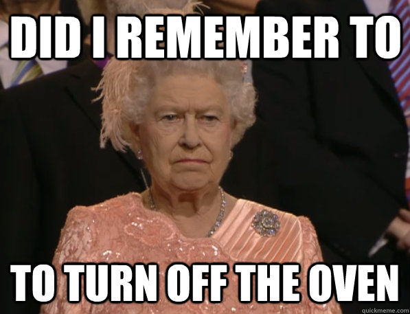 did i remember to to turn off the oven - Annoyed Queen