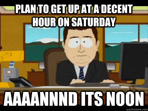 plan to get up at a decent hour on saturday aaaannnd its noo - Aaand its gone