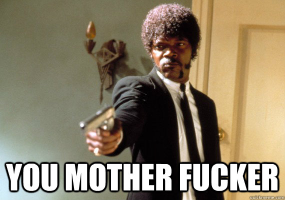 you mother fucker -