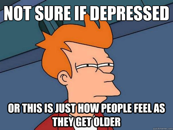 not sure if depressed or this is just how people feel as the - Futurama Fry