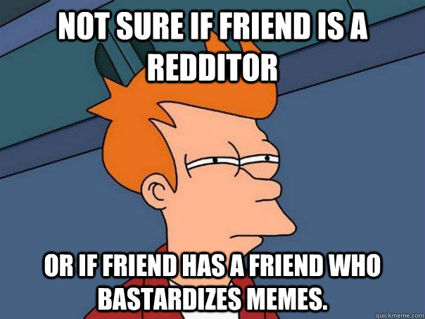 not sure if friend is a redditor or if friend has a friend w - Futurama Fry